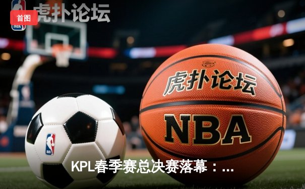 KPL春季赛总决赛落幕：广州TTG让三追四逆转南京Hero，Fly斩获FMVP