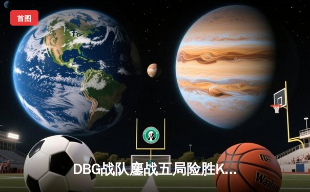 DBG战队鏖战五局险胜KOR，斩获《电竞巅峰》新版本首冠