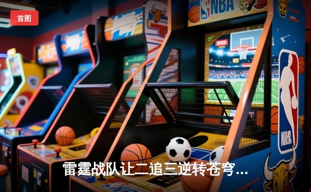 雷霆战队让二追三逆转苍穹，新人打野星辰斩获总决赛MVP