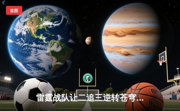 雷霆战队让二追三逆转苍穹，新人打野星辰斩获总决赛MVP